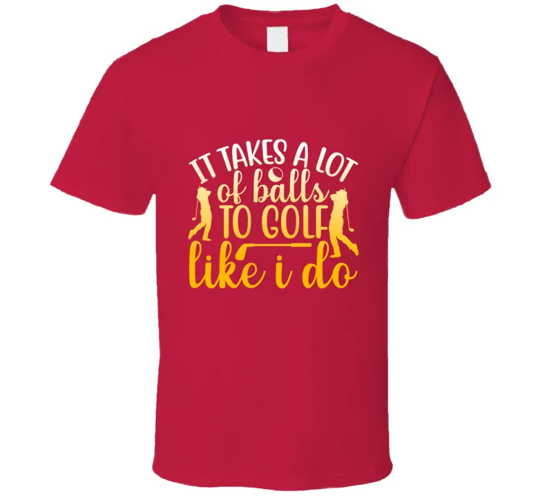 It Takes A Lot Ofballs To Golf Like I Do T Shirt