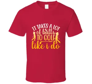 It Takes A Lot Ofballs To Golf Like I Do T Shirt